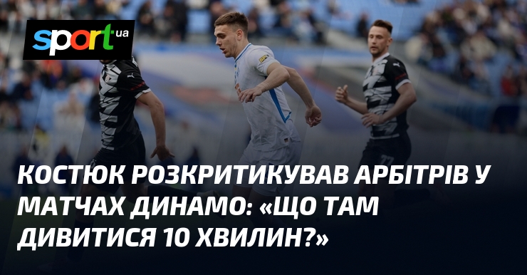 Костюк подверг критике арбитров в матчах Динамо: «Что там смотреть 10 минут?»