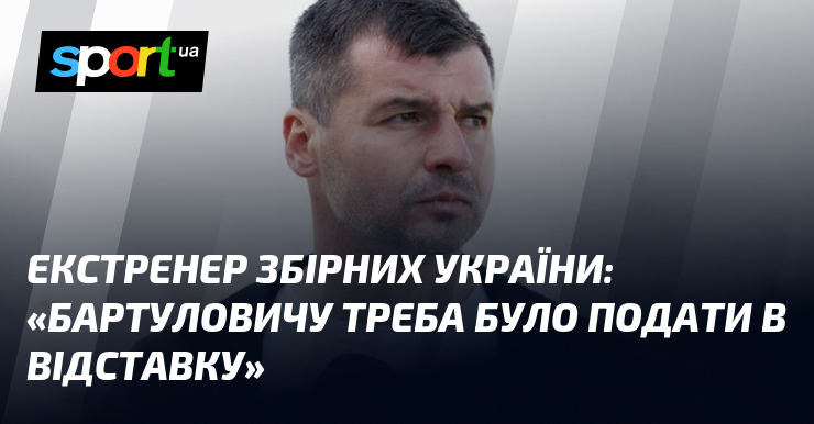 Экстренер сборных Украины: «Бартуловичу нужно было подать в отставку»
