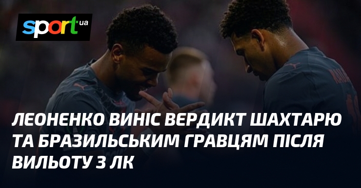 Леоненко вынес вердикт Шахтеру и бразильским игрокам после вылета из ЛК
