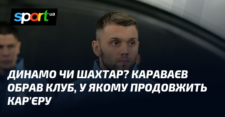 Динамо или Шахтер? Караваев выбрал клуб, в котором продолжит карьеру
