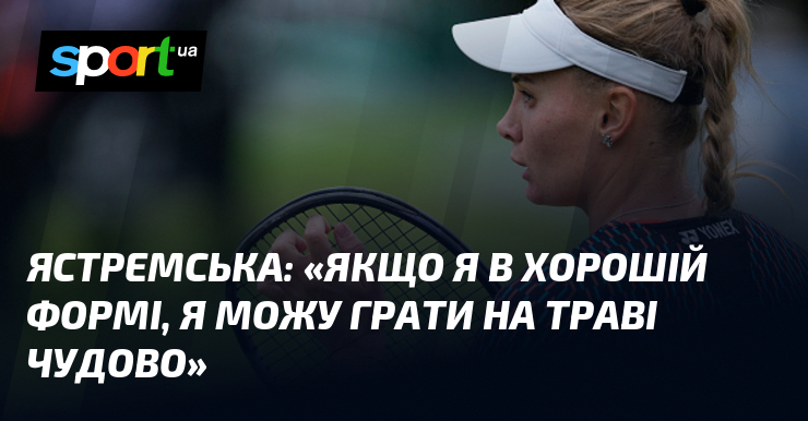 ЯСТРЕМСКАЯ: «Если я в хорошей форме, я могу играть на траве отлично»